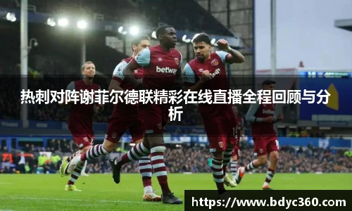 热刺对阵谢菲尔德联精彩在线直播全程回顾与分析