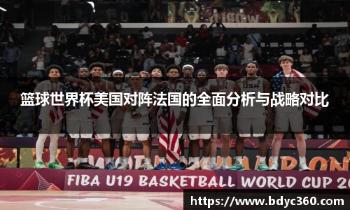 篮球世界杯美国对阵法国的全面分析与战略对比